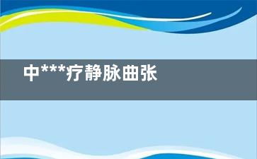 中***疗静脉曲张 中***疗静脉曲张 静脉曲张的中***疗
